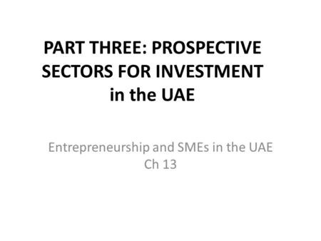 PART THREE: PROSPECTIVE SECTORS FOR INVESTMENT in the UAE Entrepreneurship and SMEs in the UAE Ch 13.