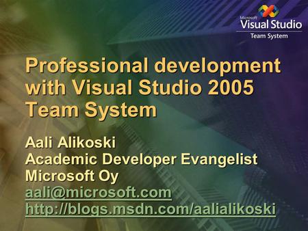 Professional development with Visual Studio 2005 Team System Aali Alikoski Academic Developer Evangelist Microsoft Oy