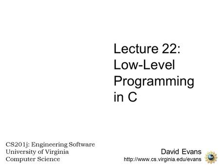 David Evans  CS201j: Engineering Software University of Virginia Computer Science Lecture 22: Low-Level Programming in.