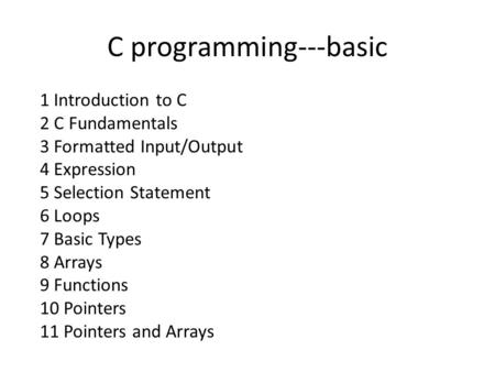 C programming---basic 1 Introduction to C 2 C Fundamentals 3 Formatted Input/Output 4 Expression 5 Selection Statement 6 Loops 7 Basic Types 8 Arrays 9.