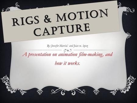 RIGS & MOTION CAPTURE By: Jennifer Marcial and Juan m. lopez A presentation on animation film-making, and how it works.