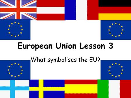 European Union Lesson 3 What symbolises the EU?. Lesson Aims:  To analyse the symbol of the EU  To understand why symbolism is so important  To consider.
