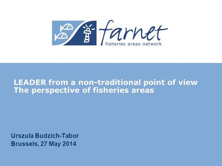Urszula Budzich-Tabor Brussels, 27 May 2014 LEADER from a non-traditional point of view The perspective of fisheries areas.