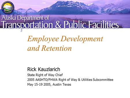 Employee Development and Retention Rick Kauzlarich State Right of Way Chief 2005 AASHTO/FHWA Right of Way & Utilities Subcommittee May 15-19 2005, Austin.