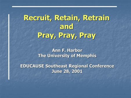 Recruit, Retain, Retrain and Pray, Pray, Pray Ann F. Harbor The University of Memphis EDUCAUSE Southeast Regional Conference June 28, 2001.