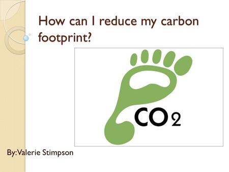 How can I reduce my carbon footprint? By: Valerie Stimpson.