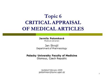 1 Topic 6 CRITICAL APPRAISAL OF MEDICAL ARTICLES Jarmila Potomková Medical Librarian Jan Strojil Department of Pharmacology Palacky University Faculty.