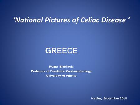 ‘National Pictures of Celiac Disease ‘ GREECE Roma Eleftheria Professor of Paediatric Gastroenterology University of Athens Naples, September 2010.