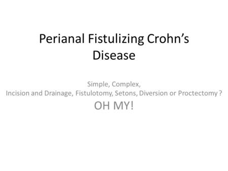 Perianal Fistulizing Crohn’s Disease Simple, Complex, Incision and Drainage, Fistulotomy, Setons, Diversion or Proctectomy ? OH MY!