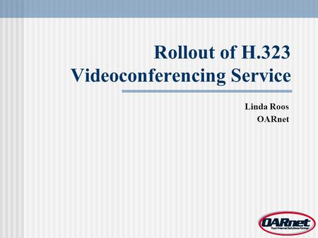 Rollout of H.323 Videoconferencing Service Linda Roos OARnet.