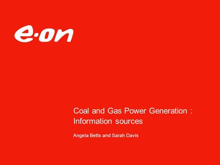 Coal and Gas Power Generation : Information sources Angela Betts and Sarah Davis.