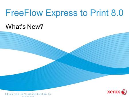 FreeFlow Express to Print 8.0 What’s New? Click the left-mouse button to continue.