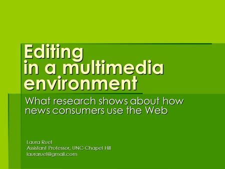 Editing in a multimedia environment What research shows about how news consumers use the Web Laura Ruel Assistant Professor, UNC-Chapel Hill