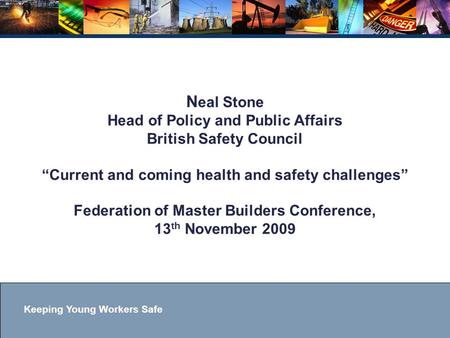 Keeping Young Workers Safe N eal Stone Head of Policy and Public Affairs British Safety Council “Current and coming health and safety challenges” Federation.