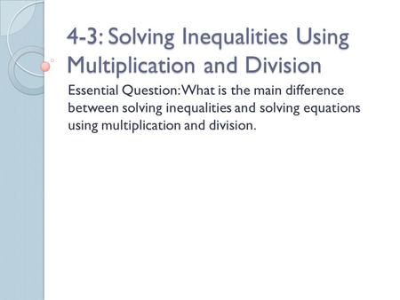 4-3: Solving Inequalities Using Multiplication and Division Essential Question: What is the main difference between solving inequalities and solving equations.