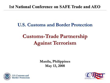 U.S. Customs and Border Protection Customs-Trade Partnership Against Terrorism Manila, Philippines May 13, 2008 1st National Conference on SAFE Trade and.