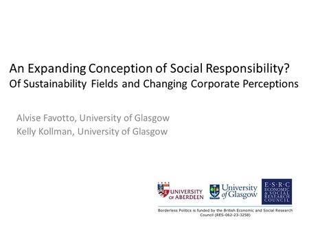 An Expanding Conception of Social Responsibility? Of Sustainability Fields and Changing Corporate Perceptions Alvise Favotto, University of Glasgow Kelly.