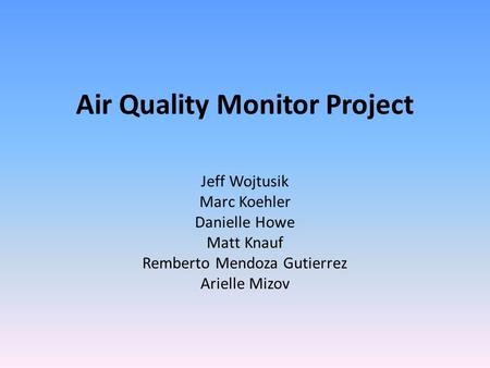 Air Quality Monitor Project Jeff Wojtusik Marc Koehler Danielle Howe Matt Knauf Remberto Mendoza Gutierrez Arielle Mizov.