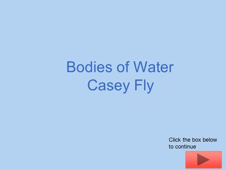 Bodies of Water Casey Fly Click the box below to continue.