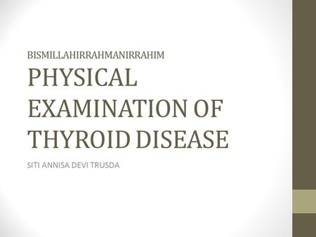 BISMILLAHIRRAHMANIRRAHIM PHYSICAL EXAMINATION OF THYROID DISEASE SITI ANNISA DEVI TRUSDA.