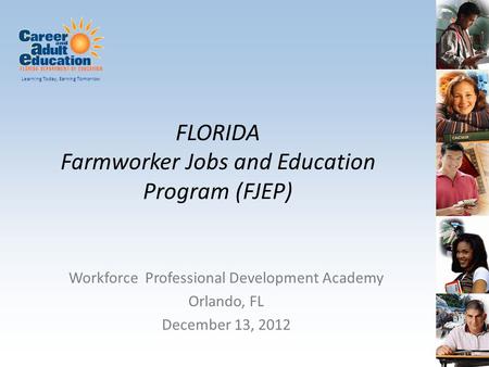 Learning Today, Earning Tomorrow FLORIDA Farmworker Jobs and Education Program (FJEP) Workforce Professional Development Academy Orlando, FL December 13,