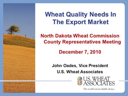 Wheat Quality Needs In The Export Market North Dakota Wheat Commission County Representatives Meeting December 7, 2010 John Oades, Vice President U.S.