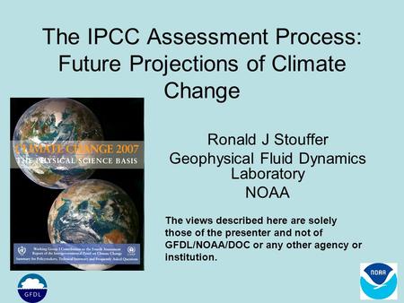 The IPCC Assessment Process: Future Projections of Climate Change Ronald J Stouffer Geophysical Fluid Dynamics Laboratory NOAA The views described here.