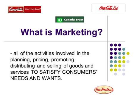What is Marketing? - all of the activities involved in the planning, pricing, promoting, distributing and selling of goods and services TO SATISFY CONSUMERS’