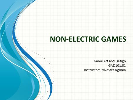 NON-ELECTRIC GAMES Game Art and Design GAD101.01 Instructor: Sylvester Ngoma.