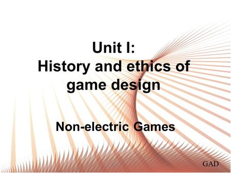 Unit I: History and ethics of game design Non-electric Games GAD.
