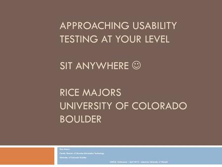 APPROACHING USABILITY TESTING AT YOUR LEVEL SIT ANYWHERE RICE MAJORS UNIVERSITY OF COLORADO BOULDER Rice Majors Faculty Director of Libraries Information.