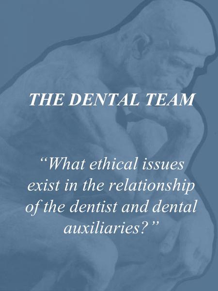 THE DENTAL TEAM “What ethical issues exist in the relationship of the dentist and dental auxiliaries?”