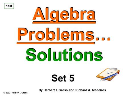 Algebra Problems… Solutions Algebra Problems… Solutions © 2007 Herbert I. Gross Set 5 By Herbert I. Gross and Richard A. Medeiros next.