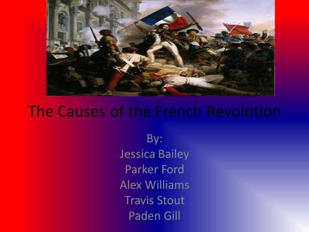 The Causes of the French Revolution By: Jessica Bailey Parker Ford Alex Williams Travis Stout Paden Gill.