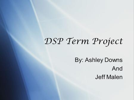 DSP Term Project By: Ashley Downs And Jeff Malen By: Ashley Downs And Jeff Malen.