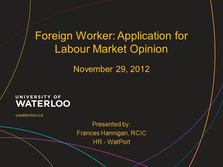 Presented by: Frances Hannigan, RCIC HR - WatPort Foreign Worker: Application for Labour Market Opinion November 29, 2012.