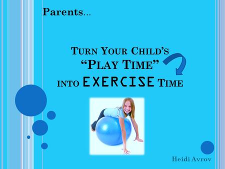 T URN Y OUR C HILD ’ S “P LAY T IME ” INTO EXERCISE T IME Heidi Avrov Parents...