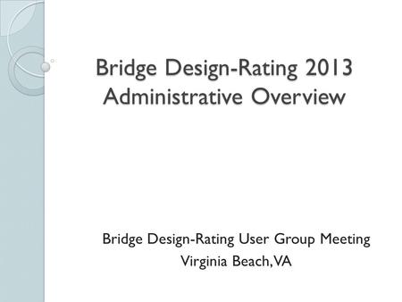 Bridge Design-Rating 2013 Administrative Overview Bridge Design-Rating User Group Meeting Virginia Beach, VA.