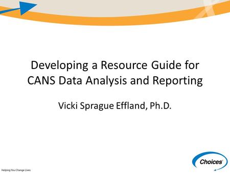 Developing a Resource Guide for CANS Data Analysis and Reporting Vicki Sprague Effland, Ph.D.