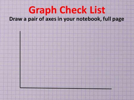 Graph Check List Draw a pair of axes in your notebook, full page.
