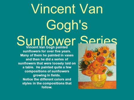 Vincent Van Gogh's Sunflower Series Vincent Van Gogh painted sunflowers for over five years. Many of them he painted in vases and then he did a series.