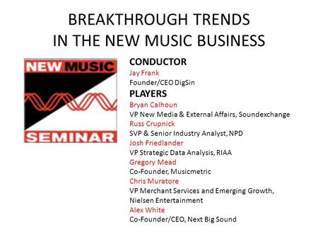 BREAKTHROUGH TRENDS IN THE NEW MUSIC BUSINESS CONDUCTOR Jay Frank Founder/CEO DigSin PLAYERS Bryan Calhoun VP New Media & External Affairs, Soundexchange.