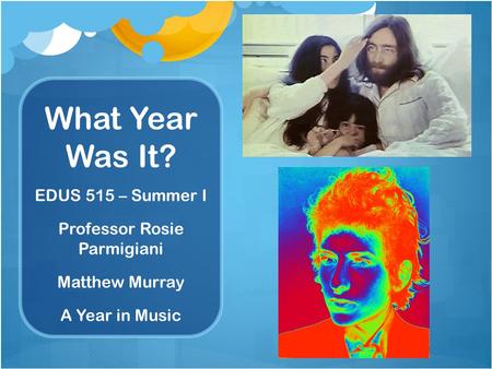 What Year Was It? EDUS 515 – Summer I Professor Rosie Parmigiani Matthew Murray A Year in Music.