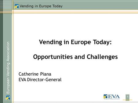 European Vending Association Vending in Europe Today 1 Vending in Europe Today: Opportunities and Challenges Catherine Piana EVA Director-General.