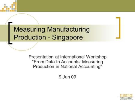 Measuring Manufacturing Production - Singapore Presentation at International Workshop “From Data to Accounts: Measuring Production in National Accounting”