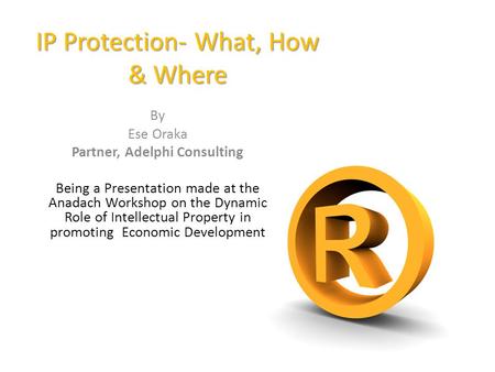 IP Protection- What, How & Where By Ese Oraka Partner, Adelphi Consulting Being a Presentation made at the Anadach Workshop on the Dynamic Role of Intellectual.