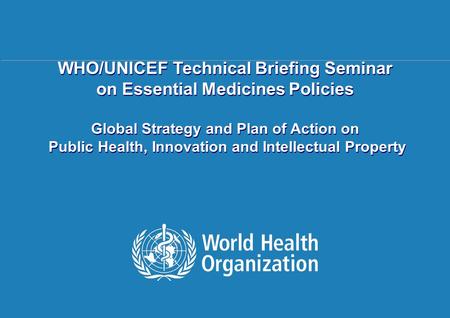 Public health, innovation and intellectual property 1 |1 | WHO/UNICEF Technical Briefing Seminar on Essential Medicines Policies Global Strategy and Plan.