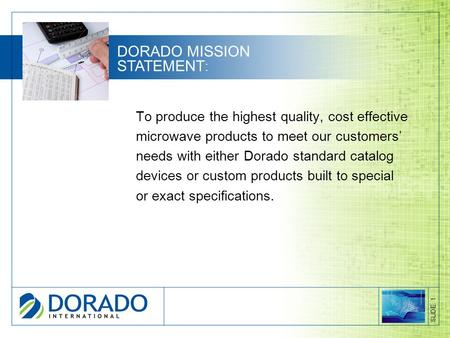 To produce the highest quality, cost effective microwave products to meet our customers’ needs with either Dorado standard catalog devices or custom products.