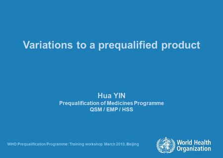 Variations to a prequalified product Hua YIN Prequalification of Medicines Programme QSM / EMP / HSS WHO Prequalification Programme: Training workshop.