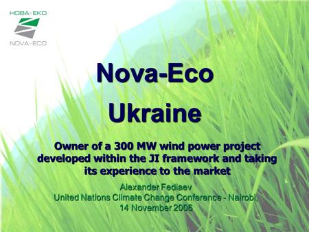 Nova-Eco Ukraine Alexander Fediaev United Nations Climate Change Conference - Nairobi, 14 November 2006 Owner of a 300 MW wind power project developed.